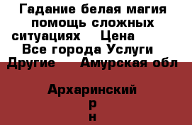 Гадание белая магия помощь сложных ситуациях  › Цена ­ 500 - Все города Услуги » Другие   . Амурская обл.,Архаринский р-н